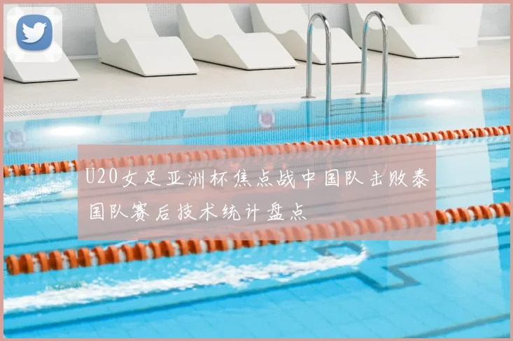 U20女足亚洲杯焦点战中国队击败泰国队赛后技术统计盘点
