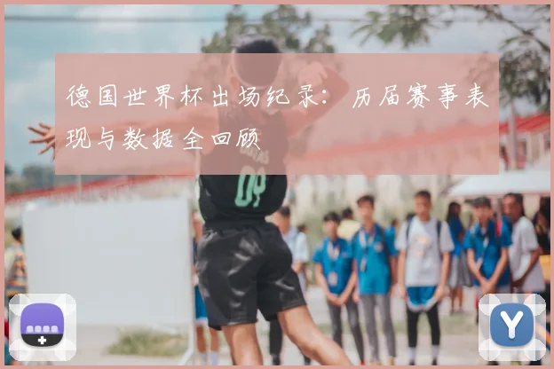 德国世界杯出场纪录：历届赛事表现与数据全回顾