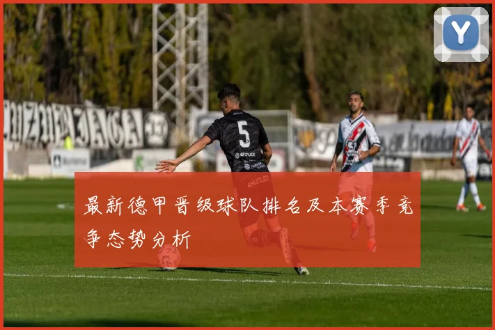 最新德甲晋级球队排名及本赛季竞争态势分析