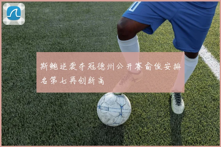 斯鲍逆袭夺冠德州公开赛俞俊安排名第七再创新高