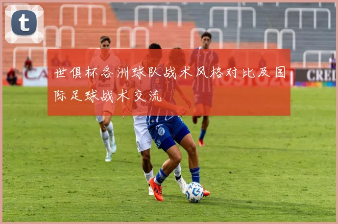 世俱杯各洲球队战术风格对比及国际足球战术交流