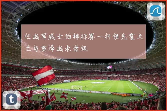 任成宰威士伯锦标赛一杆领先霍夫兰与窦泽成未晋级