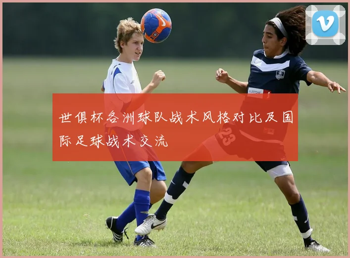 世俱杯各洲球队战术风格对比及国际足球战术交流